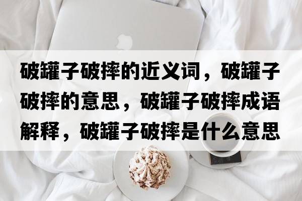 破罐子破摔的近義詞，破罐子破摔的意思，破罐子破摔成語(yǔ)解釋?zhuān)乒拮悠扑な鞘裁匆馑己x寓意