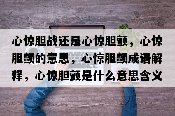 心驚膽戰還是心驚膽顫，心驚膽顫的意思，心驚膽顫成語(yǔ)解釋?zhuān)捏@膽顫是什么意思含義寓意