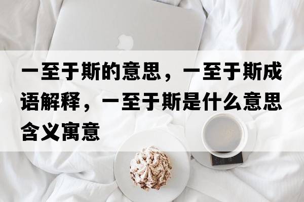 一至于斯的意思，一至于斯成語(yǔ)解釋?zhuān)恢劣谒故鞘裁匆馑己x寓意