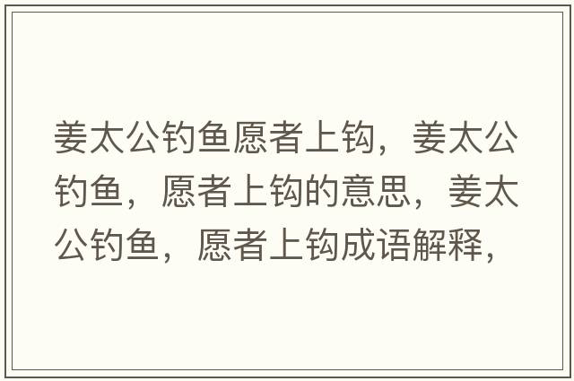 姜太公釣魚(yú)愿者上鉤，姜太公釣魚(yú)，愿者上鉤的意思，姜太公釣魚(yú)，愿者上鉤成語(yǔ)解釋?zhuān)烎~(yú)，愿者上鉤是什么意思含義寓意
