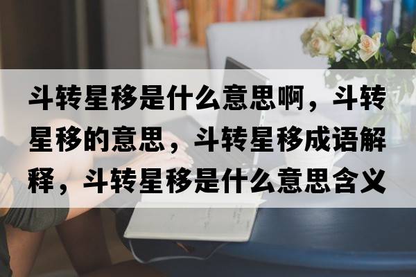 斗轉星移是什么意思啊，斗轉星移的意思，斗轉星移成語(yǔ)解釋?zhuān)忿D星移是什么意思含義寓意