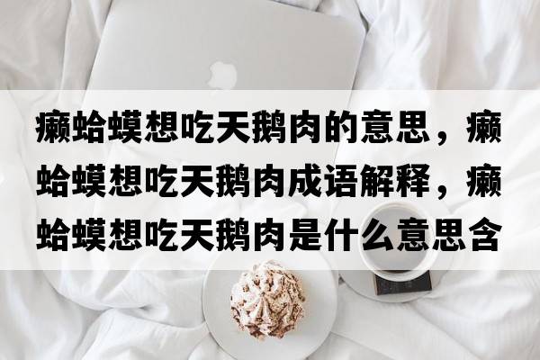 癩蛤蟆想吃天鵝肉的意思，癩蛤蟆想吃天鵝肉成語(yǔ)解釋?zhuān)]蛤蟆想吃天鵝肉是什么意思含義寓意