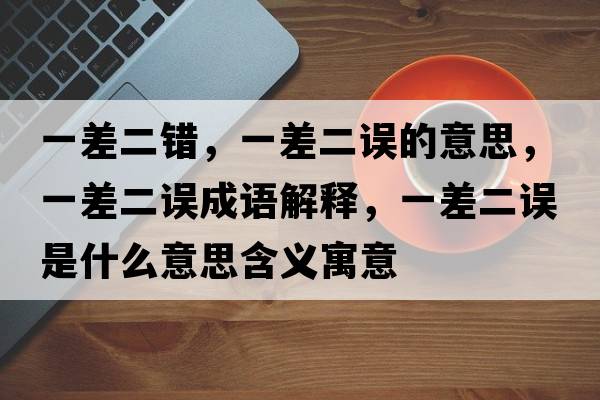 一差二錯，一差二誤的意思，一差二誤成語(yǔ)解釋?zhuān)徊疃`是什么意思含義寓意