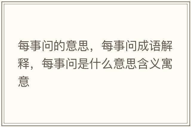 每事問(wèn)的意思，每事問(wèn)成語(yǔ)解釋?zhuān)渴聠?wèn)是什么意思含義寓意