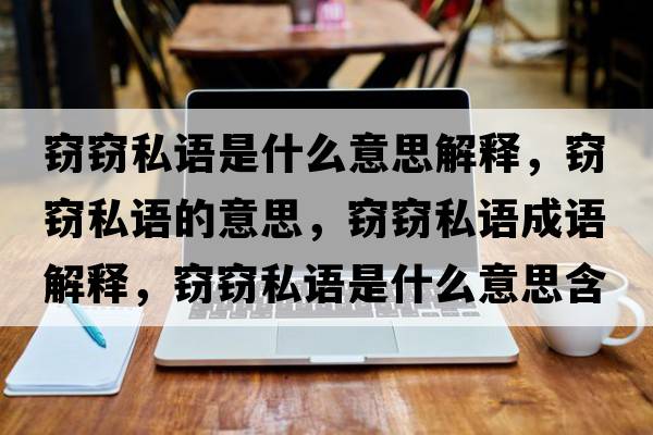 竊竊私語(yǔ)是什么意思解釋?zhuān)`竊私語(yǔ)的意思，竊竊私語(yǔ)成語(yǔ)解釋?zhuān)`竊私語(yǔ)是什么意思含義寓意