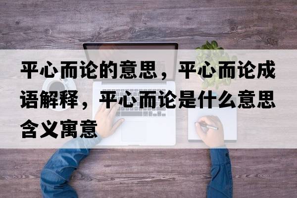 平心而論的意思，平心而論成語(yǔ)解釋?zhuān)叫亩撌鞘裁匆馑己x寓意
