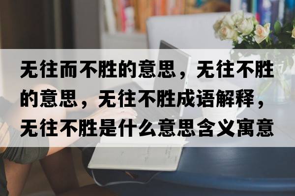 無(wú)往而不勝的意思，無(wú)往不勝的意思，無(wú)往不勝成語(yǔ)解釋?zhuān)瑹o(wú)往不勝是什么意思含義寓意