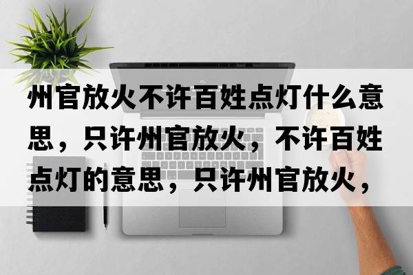 州官放火不許百姓點(diǎn)燈什么意思，只許州官放火，不許百姓點(diǎn)燈的意思，只許州官放火，不許百姓點(diǎn)燈成語(yǔ)解釋?zhuān)辉S州官放火，不許百姓點(diǎn)燈是什么意思含義寓意