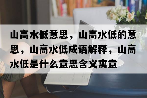 山高水低意思，山高水低的意思，山高水低成語(yǔ)解釋?zhuān)礁咚褪鞘裁匆馑己x寓意