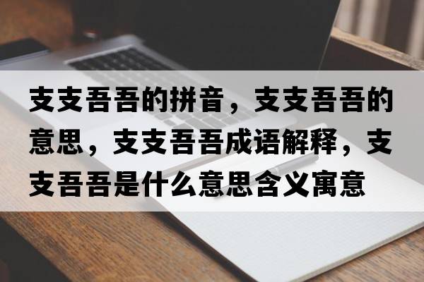 支支吾吾的拼音，支支吾吾的意思，支支吾吾成語(yǔ)解釋?zhuān)е嵛崾鞘裁匆馑己x寓意