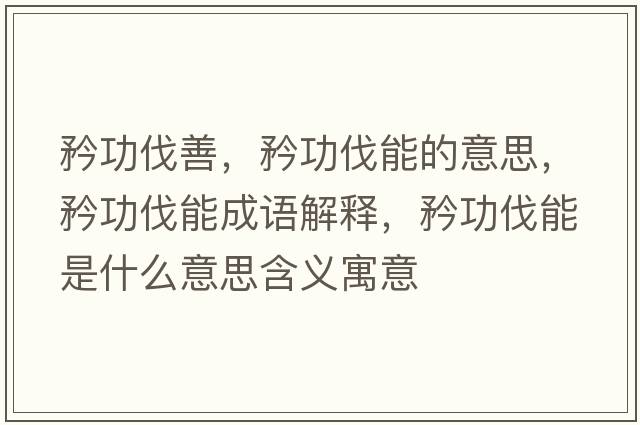 矜功伐善，矜功伐能的意思，矜功伐能成語(yǔ)解釋?zhuān)婀Ψツ苁鞘裁匆馑己x寓意