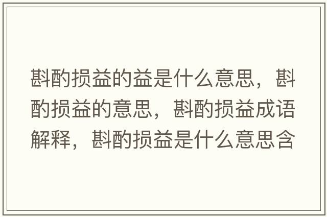 斟酌損益的益是什么意思，斟酌損益的意思，斟酌損益成語(yǔ)解釋?zhuān)遄脫p益是什么意思含義寓意