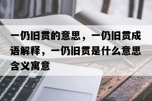 一仍舊貫的意思，一仍舊貫成語(yǔ)解釋?zhuān)蝗耘f貫是什么意思含義寓意