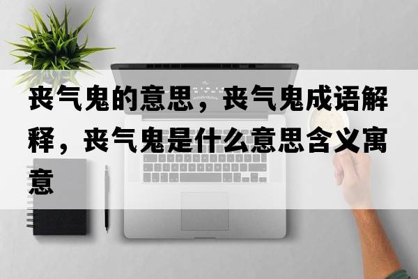 喪氣鬼的意思，喪氣鬼成語(yǔ)解釋?zhuān)瑔蕷夤硎鞘裁匆馑己x寓意