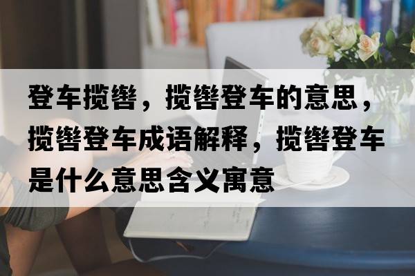 登車(chē)攬轡，攬轡登車(chē)的意思，攬轡登車(chē)成語(yǔ)解釋?zhuān)瑪堔\登車(chē)是什么意思含義寓意