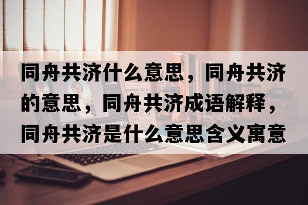 同舟共濟什么意思，同舟共濟的意思，同舟共濟成語(yǔ)解釋?zhuān)酃矟鞘裁匆馑己x寓意