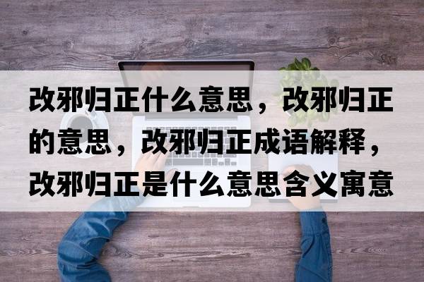 改邪歸正什么意思，改邪歸正的意思，改邪歸正成語(yǔ)解釋?zhuān)男皻w正是什么意思含義寓意