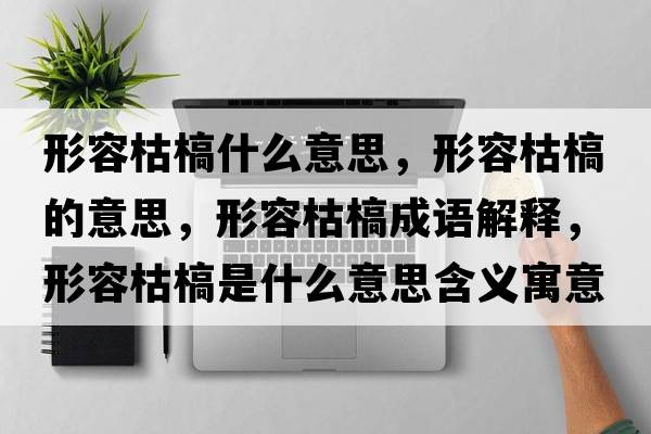形容枯槁什么意思，形容枯槁的意思，形容枯槁成語(yǔ)解釋?zhuān)稳菘蓍率鞘裁匆馑己x寓意