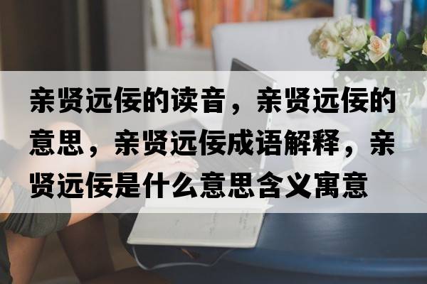 親賢遠佞的讀音，親賢遠佞的意思，親賢遠佞成語(yǔ)解釋?zhuān)H賢遠佞是什么意思含義寓意