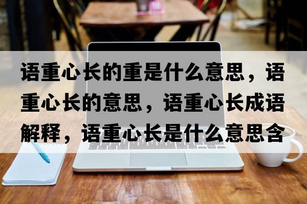 語(yǔ)重心長(cháng)的重是什么意思，語(yǔ)重心長(cháng)的意思，語(yǔ)重心長(cháng)成語(yǔ)解釋?zhuān)Z(yǔ)重心長(cháng)是什么意思含義寓意