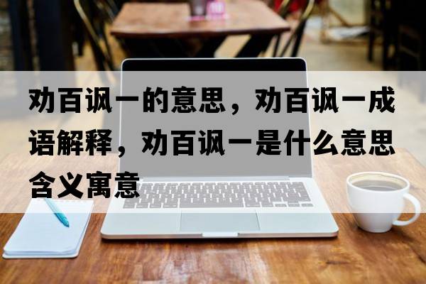 勸百諷一的意思，勸百諷一成語(yǔ)解釋?zhuān)瑒癜僦S一是什么意思含義寓意
