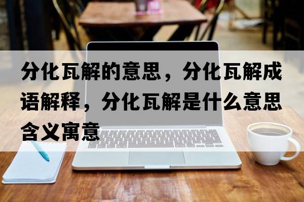 分化瓦解的意思，分化瓦解成語(yǔ)解釋?zhuān)只呓馐鞘裁匆馑己x寓意