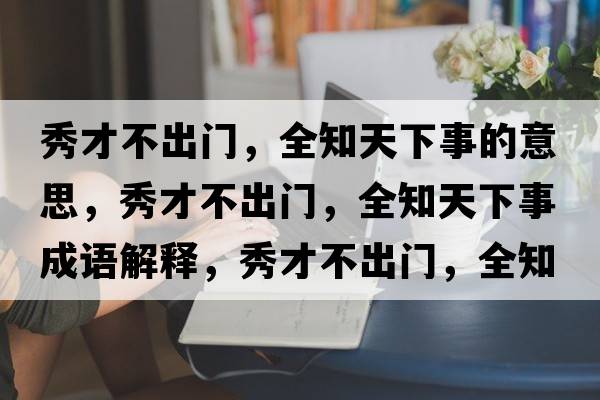 秀才不出門(mén)，全知天下事的意思，秀才不出門(mén)，全知天下事成語(yǔ)解釋?zhuān)悴挪怀鲩T(mén)，全知天下事是什么意思含義寓意
