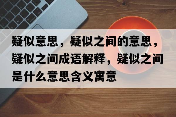 疑似意思，疑似之間的意思，疑似之間成語(yǔ)解釋?zhuān)伤浦g是什么意思含義寓意
