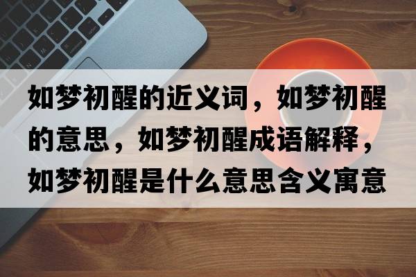 如夢(mèng)初醒的近義詞，如夢(mèng)初醒的意思，如夢(mèng)初醒成語(yǔ)解釋?zhuān)鐗?mèng)初醒是什么意思含義寓意