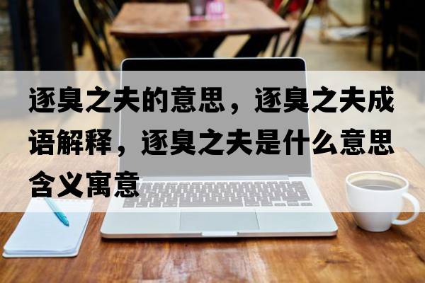 逐臭之夫的意思，逐臭之夫成語(yǔ)解釋?zhuān)鸪糁蚴鞘裁匆馑己x寓意