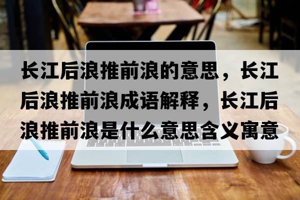 長(cháng)江后浪推前浪的意思，長(cháng)江后浪推前浪成語(yǔ)解釋?zhuān)L(cháng)江后浪推前浪是什么意思含義寓意