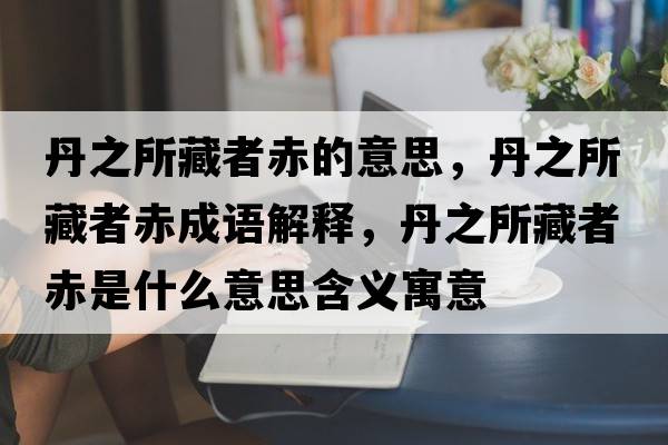 丹之所藏者赤的意思，丹之所藏者赤成語(yǔ)解釋?zhuān)ぶ卣叱嗍鞘裁匆馑己x寓意