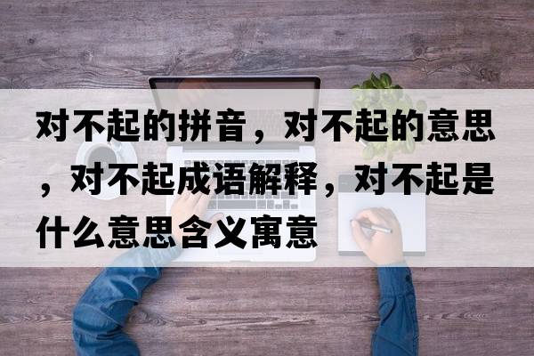 對不起的拼音，對不起的意思，對不起成語(yǔ)解釋?zhuān)瑢Σ黄鹗鞘裁匆馑己x寓意