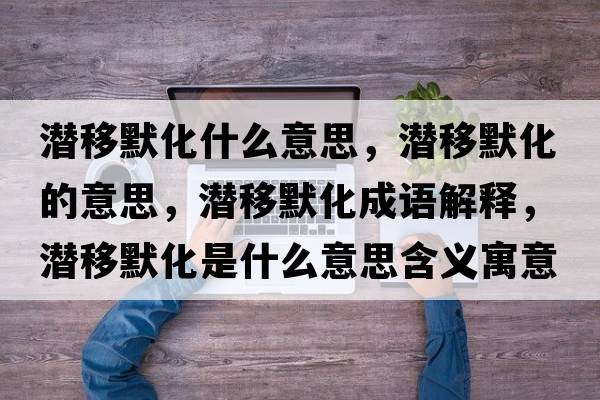 潛移默化什么意思，潛移默化的意思，潛移默化成語(yǔ)解釋?zhuān)瑵撘颇鞘裁匆馑己x寓意
