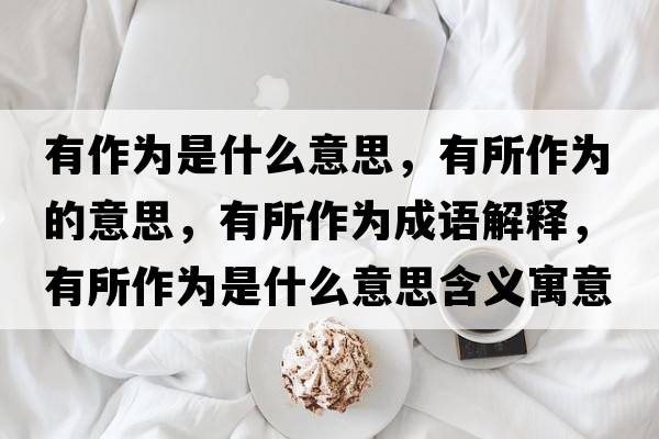 有作為是什么意思，有所作為的意思，有所作為成語(yǔ)解釋?zhuān)兴鳛槭鞘裁匆馑己x寓意