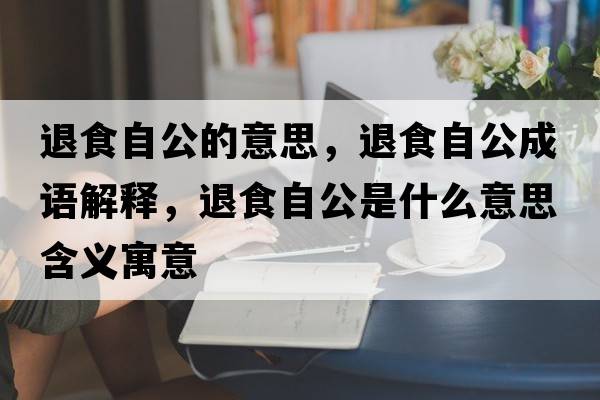 退食自公的意思，退食自公成語(yǔ)解釋?zhuān)耸匙怨鞘裁匆馑己x寓意