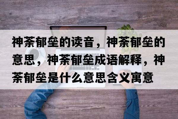 神荼郁壘的讀音，神荼郁壘的意思，神荼郁壘成語(yǔ)解釋?zhuān)褫庇魤臼鞘裁匆馑己x寓意