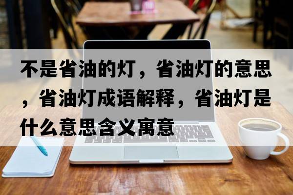 不是省油的燈，省油燈的意思，省油燈成語(yǔ)解釋?zhuān)∮蜔羰鞘裁匆馑己x寓意