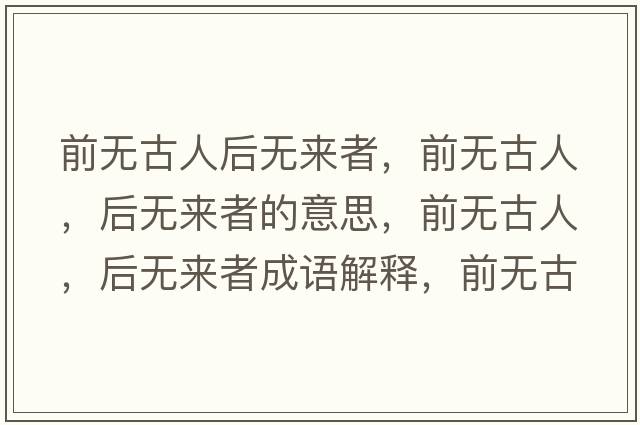 前無(wú)古人后無(wú)來(lái)者，前無(wú)古人，后無(wú)來(lái)者的意思，前無(wú)古人，后無(wú)來(lái)者成語(yǔ)解釋?zhuān)盁o(wú)古人，后無(wú)來(lái)者是什么意思含義寓意