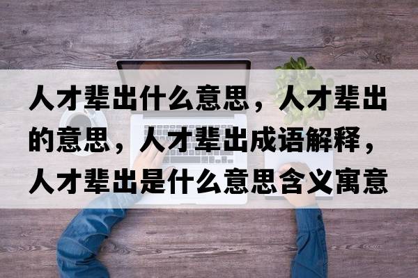 人才輩出什么意思，人才輩出的意思，人才輩出成語(yǔ)解釋?zhuān)瞬泡叧鍪鞘裁匆馑己x寓意