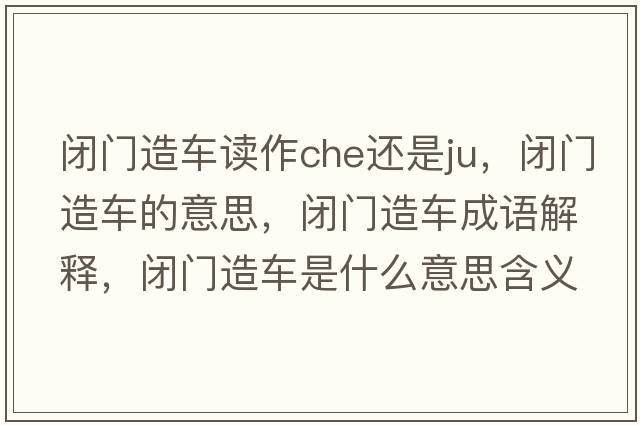 閉門(mén)造車(chē)讀作che還是ju，閉門(mén)造車(chē)的意思，閉門(mén)造車(chē)成語(yǔ)解釋?zhuān)]門(mén)造車(chē)是什么意思含義寓意
