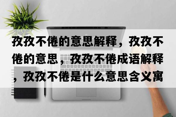 孜孜不倦的意思解釋?zhuān)巫尾痪氲囊馑?，孜孜不倦成語(yǔ)解釋?zhuān)巫尾痪胧鞘裁匆馑己x寓意
