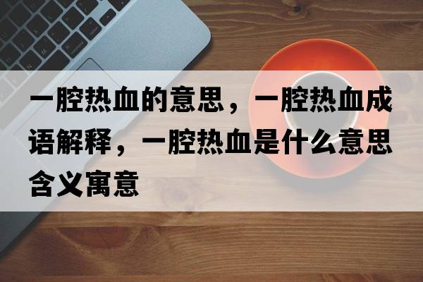 一腔熱血的意思，一腔熱血成語(yǔ)解釋?zhuān)磺粺嵫鞘裁匆馑己x寓意