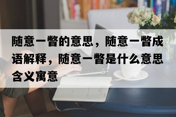 隨意一瞥的意思，隨意一瞥成語(yǔ)解釋?zhuān)S意一瞥是什么意思含義寓意
