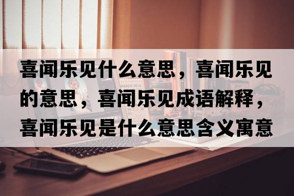 喜聞樂(lè )見(jiàn)什么意思，喜聞樂(lè )見(jiàn)的意思，喜聞樂(lè )見(jiàn)成語(yǔ)解釋?zhuān)猜剺?lè )見(jiàn)是什么意思含義寓意