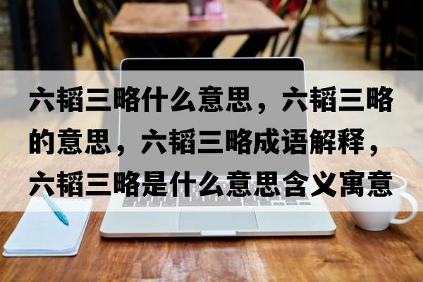 六韜三略什么意思，六韜三略的意思，六韜三略成語(yǔ)解釋?zhuān)w三略是什么意思含義寓意