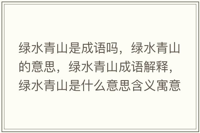 綠水青山是成語(yǔ)嗎，綠水青山的意思，綠水青山成語(yǔ)解釋?zhuān)G水青山是什么意思含義寓意
