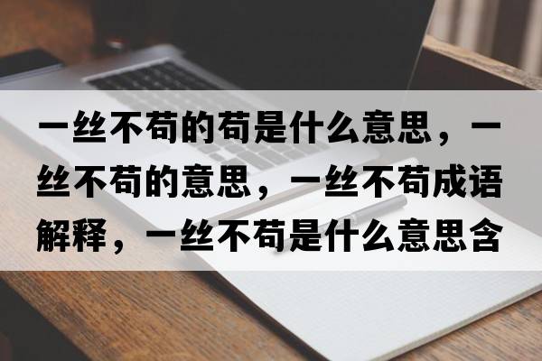 一絲不茍的茍是什么意思，一絲不茍的意思，一絲不茍成語(yǔ)解釋?zhuān)唤z不茍是什么意思含義寓意