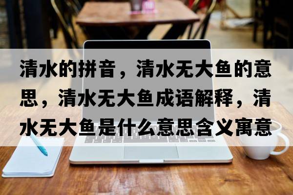 清水的拼音，清水無(wú)大魚(yú)的意思，清水無(wú)大魚(yú)成語(yǔ)解釋?zhuān)逅疅o(wú)大魚(yú)是什么意思含義寓意