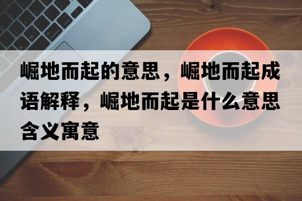 崛地而起的意思，崛地而起成語(yǔ)解釋?zhuān)鹊囟鹗鞘裁匆馑己x寓意